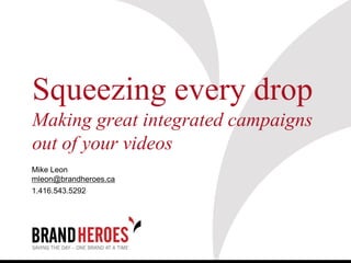 Squeezing every drop
Making great integrated campaigns
out of your videos
Mike Leon
mleon@brandheroes.ca
1.416.543.5292
 