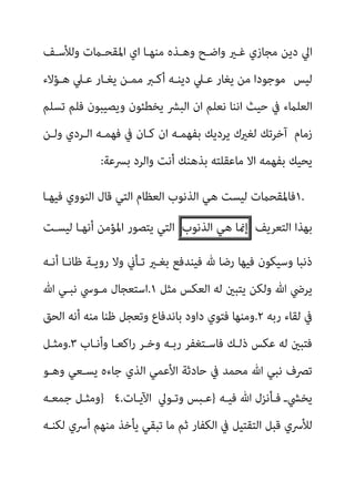 ‫وﻟﻸﺳـﻒ‬ ‫اﳌﻘﺤـامت‬ ‫اي‬ ‫ﻣﻨﻬـﺎ‬ ‫وﻫـﺬه‬ ‫واﺿـﺢ‬ ‫ﻏـري‬ ‫ﻣﺠﺎزي‬ ‫دﻳﻦ‬ ‫اﱄ‬
‫ﻟﻴﺲ‬
‫ﻫـﺆﻻء‬ ‫ﻋـﲇ‬ ‫ﻳﻐـﺎر‬ ‫ﻣﻤـﻦ‬ ‫أﻛـﱪ‬ ‫دﻳﻨـﻪ‬ ‫ﻋـﲇ‬ ‫ﻳﻐﺎر‬ ‫ﻣﻦ‬ ‫ﻣﻮﺟﻮدا‬
‫اﻟﺒﴩ‬ ‫ان‬ ‫ﻧﻌﻠﻢ‬ ‫اﻧﻨﺎ‬ ‫ﺣﻴﺚ‬ ‫ﰲ‬ ‫اﻟﻌﻠامء‬
‫ﺗﺴﻠﻢ‬ ‫ﻓﻠﻢ‬ ‫وﻳﺼﻴﺒﻮن‬ ‫ﻳﺨﻄﺌﻮن‬
‫زﻣﺎم‬
‫وﻟـﻦ‬ ‫اﻟـﺮدي‬ ‫ﻓﻬﻤـﻪ‬ ‫ﰲ‬ ‫ﻛـﺎن‬ ‫ان‬ ‫ﺑﻔﻬﻤـﻪ‬ ‫ﻳﺮدﻳﻚ‬ ‫ﻟﻐريك‬ ‫آﺧﺮﺗﻚ‬
‫ﺑﴪﻋﺔ‬ ‫واﻟﺮد‬ ‫أﻧﺖ‬ ‫ﺑﺬﻫﻨﻚ‬ ‫ﻣﺎﻋﻘﻠﺘﻪ‬ ‫اﻻ‬ ‫ﺑﻔﻬﻤﻪ‬ ‫ﻳﺤﻴﻚ‬
:
١.
‫ﻓﻴﻬـﺎ‬ ‫اﻟﻨﻮوي‬ ‫ﻗﺎل‬ ‫اﻟﺘﻲ‬ ‫اﻟﻌﻈﺎم‬ ‫اﻟﺬﻧﻮب‬ ‫ﻫﻲ‬ ‫ﻟﻴﺴﺖ‬ ‫ﻓﺎﳌﻘﺤامت‬
‫اﻟﺘﻌﺮﻳﻒ‬ ‫ﺑﻬﺬا‬
‫إمنﺎ‬
‫ﻫﻲ‬
‫اﻟﺬﻧﻮب‬
‫ﻟﻴﺴـﺖ‬ ‫أﻧﻬـﺎ‬ ‫اﳌﺆﻣﻦ‬ ‫ﻳﺘﺼﻮر‬ ‫اﻟﺘﻲ‬
‫ﻓﻴﻬﺎ‬ ‫وﺳﻴﻜﻮن‬ ‫ذﻧﺒﺎ‬
‫أﻧـﻪ‬ ‫ﻇﺎﻧـﺎ‬ ‫روﻳـﺔ‬ ‫وﻻ‬ ‫ﺗـﺄين‬ ‫ﺑﻐـري‬ ‫ﻓﻴﻨﺪﻓﻊ‬ ‫هلل‬ ‫رﺿﺎ‬
‫ﻣﺜﻞ‬ ‫اﻟﻌﻜﺲ‬ ‫ﻟﻪ‬ ‫ﻳﺘﺒني‬ ‫وﻟﻜﻦ‬ ‫ﷲ‬ ‫ﻳﺮﴈ‬
١
.
‫ﷲ‬ ‫ﻧﺒـﻲ‬ ‫ﻣـﻮﳼ‬ ‫اﺳﺘﻌﺠﺎل‬
‫رﺑﻪ‬ ‫ﻟﻘﺎء‬ ‫ﰲ‬
٢
.
‫اﻟﺤﻖ‬ ‫أﻧﻪ‬ ‫ﻣﻨﻪ‬ ‫ﻇﻨﺎ‬ ‫وﺗﻌﺠﻞ‬ ‫ﺑﺎﻧﺪﻓﺎع‬ ‫داود‬ ‫ﻓﺘﻮي‬ ‫وﻣﻨﻬﺎ‬
‫وأﻧـﺎب‬ ‫اﻛﻌـﺎ‬‫ر‬ ‫وﺧـﺮ‬ ‫رﺑـﻪ‬ ‫ﻓﺎﺳـﺘﻐﻔﺮ‬ ‫ذﻟـﻚ‬ ‫ﻋﻜﺲ‬ ‫ﻟﻪ‬ ‫ﻓﺘﺒني‬
٣
.
‫وﻣﺜـﻞ‬
‫ﺟ‬ ‫اﻟﺬي‬ ‫اﻷﻋﻤﻲ‬ ‫ﺣﺎدﺛﺔ‬ ‫ﰲ‬ ‫ﻣﺤﻤﺪ‬ ‫ﷲ‬ ‫ﻧﺒﻲ‬ ‫ﺗﴫف‬
‫وﻫـﻮ‬ ‫ﻳﺴـﻌﻲ‬ ‫ﺎءه‬
‫ﻓﻴـﻪ‬ ‫ﷲ‬ ‫ﻓـﺄﻧﺰل‬ ‫ﻳﺨﴚـ‬
}
‫وﺗـﻮﱄ‬ ‫ﻋـﺒﺲ‬
‫اﻵﻳـﺎت‬
} ٤.
‫ﺟﻤﻌـﻪ‬ ‫وﻣﺜـﻞ‬
‫ﻟﻜﻨـﻪ‬ ‫أﴎي‬ ‫ﻣﻨﻬﻢ‬ ‫ﻳﺄﺧﺬ‬ ‫ﺗﺒﻘﻲ‬ ‫ﻣﺎ‬ ‫ﺛﻢ‬ ‫اﻟﻜﻔﺎر‬ ‫ﰲ‬ ‫اﻟﺘﻘﺘﻴﻞ‬ ‫ﻗﺒﻞ‬ ‫ﻟﻸﴎي‬
 
