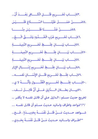 ٤٣.
ْ‫ن‬َ‫أ‬ َ‫ﺪ‬‫ــــــ‬ْ‫ﻌ‬َ‫ﺑ‬ ِ‫ﺮ‬ِ‫ﻓ‬‫َــــــﺎ‬‫ﻜ‬ْ‫ﻟ‬‫ا‬ ِ‫ــــــﻞ‬ْ‫ﺘ‬َ‫ﻗ‬ ِ‫ِﻳﻢ‬‫ﺮ‬‫ــــــ‬ْ‫ﺤ‬َ‫ﺗ‬ ‫ــــــﺎب‬َ‫ﺑ‬
...
٤٤.
َ
‫ﺲ‬ْ‫ﻴ‬‫ــــــــ‬‫ـ‬َ‫ﻠ‬َ‫ﻓ‬ َ‫ح‬ َ
‫ــــــــﻼ‬‫ـ‬ ‫ﱢ‬‫اﻟﺴ‬ ‫ــــــــﺎ‬‫ـ‬َ‫ﻨ‬ْ‫ﻴ‬َ‫ﻠ‬َ‫ﻋ‬ َ
‫ــــــــﻞ‬‫ـ‬َ‫ﻤ‬َ‫ﺣ‬ ْ‫ﻦ‬‫ــــــــ‬‫ـ‬َ‫ﻣ‬
٤٥.
‫ــــــــــﺎ‬‫ـ‬‫ﱠ‬‫ﻨ‬ِ‫ﻣ‬ َ
‫ﺲ‬ْ‫ﻴ‬‫ــــــــــ‬‫ـ‬َ‫ﻠ‬َ‫ﻓ‬ ‫ﺎ‬َ‫ﻨ‬‫ــــــــــ‬‫ـ‬‫َﺸﱠ‬‫ﻏ‬ ْ‫ﻦ‬‫ــــــــــ‬‫ـ‬َ‫ﻣ‬
٤٦.
ُ‫ْـــــﺞ‬‫ﻟ‬‫ا‬ ‫ﱢ‬
‫ـــــﻖ‬َ‫ﺷ‬َ‫و‬ ِ‫د‬‫و‬ُ‫ﺪ‬‫ـــــ‬ُ‫ﺨ‬ْ‫ﻟ‬‫ا‬ ِ
‫ب‬ْ َ
‫ﴐ‬ ِ‫ِﻳﻢ‬‫ﺮ‬‫ـــــ‬ْ‫ﺤ‬َ‫ﺗ‬ ‫ـــــﺎب‬َ‫ﺑ‬
...
٤٧.
ِ‫ﺔ‬‫ــــــ‬‫ـ‬َ‫ﻤ‬‫ﻴ‬ِ‫ﻤ‬‫ﱠ‬‫ﻨ‬‫اﻟ‬ ِ‫ِﻳﻢ‬‫ﺮ‬‫ــــــ‬‫ـ‬ْ‫ﺤ‬َ‫ﺗ‬ ِ
‫ــــــﻆ‬‫ـ‬َ‫ﻠ‬ِ‫ﻏ‬ ِ‫ــــــﺎن‬‫ـ‬َ‫ﻴ‬َ‫ﺑ‬ ‫ــــــﺎب‬‫ـ‬َ‫ﺑ‬
٤٧-
ِ‫ﺔ‬‫ــــــــ‬َ‫ﻤ‬‫ﻴ‬ِ‫ﻤ‬‫ﱠ‬‫ﻨ‬‫اﻟ‬ ِ‫ِﻳﻢ‬‫ﺮ‬‫ــــــــ‬ْ‫ﺤ‬َ‫ﺗ‬ ِ
‫َــــــــﻆ‬‫ﻠ‬ِ‫ﻏ‬ ِ‫ــــــــﺎن‬َ‫ﻴ‬َ‫ﺑ‬ ‫ــــــــﺎب‬َ‫ﺑ‬
٤٧.
ِ‫ﻤ‬‫ﱠ‬‫ﻨ‬‫اﻟ‬ ِ‫ِﻳﻢ‬‫ﺮ‬‫ــــــ‬‫ـ‬ْ‫ﺤ‬َ‫ﺗ‬ ِ
‫ــــــﻆ‬‫ـ‬َ‫ﻠ‬ِ‫ﻏ‬ ِ‫ــــــﺎن‬‫ـ‬َ‫ﻴ‬َ‫ﺑ‬ ‫ــــــﺎب‬‫ـ‬َ‫ﺑ‬
ِ‫ﺔ‬‫ــــــ‬‫ـ‬َ‫ﻤ‬‫ﻴ‬
٤٨.
‫ار‬‫ز‬ِ‫ﻹ‬‫ا‬ ِ‫ل‬‫ﺎ‬َ‫ﺒ‬‫ــــــ‬ ْ‫ﺳ‬ِ‫إ‬ ِ‫ِﻳﻢ‬‫ﺮ‬‫ــــــ‬ْ‫ﺤ‬َ‫ﺗ‬ ِ
‫َــــــﻆ‬‫ﻠ‬ِ‫ﻏ‬ ِ‫ــــــﺎن‬َ‫ﻴ‬َ‫ﺑ‬ ‫ــــــﺎب‬َ‫ﺑ‬
٤٩.
‫ــــﻪ‬‫ـ‬‫ﻔﺴ‬َ‫ﻧ‬ ِ‫ــــﺎن‬‫ـ‬َ‫ﺴ‬ْ‫ﻧ‬ِ‫ﻹ‬‫ا‬ ِ‫ــــﻞ‬‫ـ‬ْ‫ﺘ‬َ‫ﻗ‬ ِ‫ِﻳﻢ‬‫ﺮ‬‫ــــ‬‫ـ‬ْ‫ﺤ‬َ‫ﺗ‬ ِ
‫ــــﻆ‬‫ـ‬َ‫ﻠ‬ِ‫ﻏ‬ ‫ــــﺎب‬‫ـ‬َ‫ﺑ‬
...
٥٠.
ِ
‫ــــــﻆ‬‫ـ‬َ‫ﻠ‬ِ‫ﻏ‬ ‫ــــــﺎب‬‫ـ‬َ‫ﺑ‬
‫ي‬ ‫ﻻ‬ ُ‫ﻪ‬‫ــــــ‬‫ـ‬‫ﱠ‬‫ﻧ‬َ‫أ‬َ‫و‬ ِ‫ل‬‫ــــــﻮ‬‫ـ‬ُ‫ﻠ‬ُ‫ﻐ‬ْ‫ﻟ‬‫ا‬ ِ‫ِﻳﻢ‬‫ﺮ‬‫ــــــ‬‫ـ‬ْ‫ﺤ‬َ‫ﺗ‬
...
٥١.
‫ــــﻒ‬‫ـ‬َ‫ﻧ‬ َ
‫ــــﻞ‬‫ـ‬ِ‫ﺗ‬‫َﺎ‬‫ﻗ‬ ‫ﱠ‬‫ن‬َ‫أ‬ َ
‫ــــﲆ‬‫ـ‬َ‫ﻋ‬ ِ‫ﻴﻞ‬ِ‫ﻟ‬‫ﱠ‬‫ﺪ‬‫ــــ‬‫ـ‬‫اﻟ‬ ‫ــــﻼن‬‫ـ‬‫ﺑﻄ‬ ‫ــــﺎن‬‫ـ‬‫ﺑﻴ‬
...
‫ﻣﺴـﻠﻢ‬ ‫ﺣﺪﻳﺚ‬ ‫ﺗﺨﺮﻳﺞ‬
:
‫ﻳﻜﻔـﺮ‬ ‫ﻻ‬ ‫ﻧﻔﺴـﻪ‬ ‫ﻗﺎﺗـﻞ‬ ‫أن‬ ‫ﻋـﲇ‬ ‫اﻟـﺪﻟﻴﻞ‬
...
*/*/
‫ﻧﻔﺴـﻪ‬ ‫ﻗﺎﺗـﻞ‬ ‫أن‬ ‫ﻣﺴـﻠﻢ‬ ‫ﺣـﺪﻳﺚ‬ ‫واﺳﺎﻧﻴﺪ‬ ‫اف‬‫ﺮ‬‫واﻃ‬ ‫ﺷﻮاﺣﺪ‬
....
َ‫َــــﺢ‬‫ﻓ‬ ، ٍ‫ة‬َ‫ﺪ‬‫ـــ‬‫ـ‬‫ﻳ‬ِ‫ﺪ‬َ‫ﺤ‬ِ‫ﺑ‬ ُ‫ﻪ‬‫ـــ‬‫ـ‬َ‫ْﺴ‬‫ﻔ‬َ‫ﻧ‬ َ
‫ــــﻞ‬َ‫ﺘ‬َ‫ﻗ‬ ْ‫ﻦ‬‫ـــ‬‫ـ‬َ‫ﻣ‬ ‫ـــﺪﻳﺚ‬‫ـ‬‫ﺣ‬ ‫ـــﻮاﻫﺪ‬‫ـ‬‫ﺷ‬
...
**
ُ‫ﻪ‬‫ــ‬‫ـ‬َ‫ْﺴ‬‫ﻔ‬َ‫ﻧ‬ َ
‫ــﻞ‬‫ـ‬َ‫ﺘ‬َ‫ﻗ‬ ْ‫ﻦ‬‫ــ‬‫ـ‬َ‫ﻣ‬ ‫ــﺪﻳﺚ‬‫ـ‬‫ﺣ‬ ‫ــﺎﻧﻴﺪ‬‫ـ‬‫واﺳ‬ ‫اف‬‫ﺮ‬‫ــ‬‫ـ‬‫اﻃ‬
‫ي‬ِ‫ــﺪ‬‫ـ‬َ‫ﺤ‬ِ‫ﺑ‬
...
 