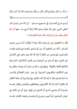 ‫ــﺎﺋﻞ‬‫ـ‬‫اﻟﺴ‬ ‫ــﺎل‬‫ـ‬‫ﻓﻘ‬ ‫ــﻮاب‬‫ـ‬‫وﺟ‬ ‫ــﺆال‬‫ـ‬‫ﺳ‬ ‫ــﻼم‬‫ـ‬‫اﻹﺳ‬ ‫ــﻊ‬‫ـ‬‫ﻣﻮﻗ‬ ‫ــﺎﺋﻞ‬‫ـ‬‫ﺳ‬ ‫ــﺄل‬‫ـ‬‫ﺳ‬
‫ـــــــــــــــــــــــــــــــــــــــــــــــــــــــــــــــــــــــــﺆال‬‫ـ‬‫اﻟﺴ‬
‫ـﻠﻢ‬‫ـ‬‫ﻣﺴ‬ ‫ـﺤﻴﺢ‬‫ـ‬‫ﺻ‬ ‫ﰲ‬ ‫ـﺪﻳﺚ‬‫ـ‬‫اﻟﺤ‬ ‫ﴍح‬ ‫ـﻮ‬‫ـ‬‫أرﺟ‬
" :
‫ـﺪ‬‫ـ‬‫ﻗ‬ ‫ـﻞ‬‫ـ‬‫وﺟ‬ ‫ـﺰ‬‫ـ‬‫ﻋ‬ ‫ﷲ‬ ‫إن‬
‫ﻣﻨﻬﺎ‬ ، ‫ﺑﻪ‬ ‫أﴎي‬ ‫ﻟﻴﻠﺔ‬ ‫ﺛﻼﺛﺎ‬ ‫وﺳﻠﻢ‬ ‫ﻋﻠﻴﻪ‬ ‫ﷲ‬ ‫ﺻﲆ‬ ‫اﻟﻨﺒﻲ‬ ‫أﻋﻄﻰ‬
‫ﷲ‬ ‫أن‬
‫اﳌﻘﺤامت‬ ‫ﺷﻴﺌﺎ‬ ‫ﺑﺎهلل‬ ‫ﻳﴩك‬ ‫مل‬ ‫ﳌﻦ‬ ‫ﻳﻐﻔﺮ‬ ‫ﺗﻌﺎﱃ‬
"
،
‫اﳌﻘﺼﻮ‬ ‫ﻣﺎ‬ ‫ﻗﺎل‬
‫ﻣﺠـﺮد‬ ‫ﻟـﻴﺲ‬ ‫أﻧـﻪ‬ ‫اﳌﺆﻛـﺪ‬ ‫؟‬ ‫ﺷﻴﺌﺎ‬ ‫ﺑﺎهلل‬ ‫ﻳﴩك‬ ‫مل‬ ‫مبﻦ‬ ‫د‬
، ‫اﳌﺴﻠﻢ‬
‫اﳌﻮﺣـﺪﻳﻦ‬ ‫اﳌﺴـﻠﻤني‬ ‫ﻣﻦ‬ ‫أن‬ ‫اﳌﻌﻠﻮم‬ ‫ﻣﻦ‬ ‫ﻷﻧﻪ‬
}
‫ﻳﻘﺼـﺪ‬ ‫ﻫـﻮ‬
‫اﻟﻜﺒـﺎﺋﺮ‬ ‫ﻋﲇ‬ ‫ﻣﺎﺗﻮ‬ ‫وإن‬ ‫ﷲ‬ ‫إﻻ‬ ‫إﻟﻪ‬ ‫ﻻ‬ ‫ﻗﺎﻟﻮا‬ ‫ﻣﻦ‬ ‫اﳌﻮﺣﺪﻳﻦ‬ ‫ﺑﺎﳌﺴﻠﻤني‬
‫اﻟﴩـﻋﻴﺔ‬ ‫اﻟﺘﻜـﺎﻟﻴﻒ‬ ‫ﻓﻌـﻞ‬ ‫ﻋـﻦ‬ ‫أﻋﺮﺿﻮا‬ ‫ﻣﻦ‬ ‫ﻫﻢ‬ ‫أو‬ ‫ﻣﻨﻬﺎ‬ ‫ﺗﺎﺋﺒني‬ ‫ﻏري‬
‫ﺑﺎﻟﻘﻮﻟ‬ ‫ﻓﻘﻂ‬ ‫واﻛﺘﻔﻮا‬
‫وﻗ‬ ‫ﻳﺠﺤـﺪ‬ ‫أو‬ ‫ﻳﺴـﺘﺤﻞ‬ ‫ﻣـﺎمل‬ ‫وﻳﻘﻮﻟـﻮن‬ ‫ﺔ‬
‫ﴫـوا‬
‫اﻟﺘﻜﺎ‬ ‫دور‬
‫اﻟﴩﻋﻴﺔ‬ ‫واﻟﻔﺮوض‬ ‫ﻟﻴﻒ‬
‫ﺣﻴﺰ‬ ‫ﰲ‬
‫و‬ ‫اﻟﻔﻀﺎﺋﻞ‬ ‫ﻋﻤﻞ‬
‫اﻟﻨﺪب‬
‫ﻣﺎ‬
‫اﻟﻜﻔﺎر‬ ‫ﻋﺘﺎة‬ ‫أن‬ ‫وﺗﻨﺎﺳﻮا‬ ‫ﺑﻬﺎ‬ ‫ﻣﻜﺘﻔﻴﺎ‬ ‫ﷲ‬ ‫إﻻ‬ ‫إﻟﻪ‬ ‫ﻻ‬ ‫ﻗﺎل‬ ‫اﳌﺴﻠﻢ‬ ‫دام‬
‫واﳌﻨﺘﺤﺮ‬ ‫واﳌﻨﺎﻓﻘﻮن‬ ‫ﻛﺎﻟﻔﺮﻋﻮن‬ ‫ﷲ‬ ‫إﻻ‬ ‫إﻟﻪ‬ ‫ﻻ‬ ‫ﻗﺎﻟﻮا‬ ‫ﻗﺪ‬
‫ﻧﻔﺴـﺔ‬ ‫وﻗﺎﺗﻞ‬
‫ﺟﺒﻞ‬ ‫ﻓﻮق‬ ‫ﻣﻦ‬ ‫اﻟﱰدي‬ ‫أو‬ ‫اﻟﺴﻢ‬ ‫ﺑﺘﺤﴘ‬ ‫أو‬ ‫ﺑﺤﺪﻳﺪة‬
‫ﰲ‬ ‫ﻗﺎﺗـﻞ‬ ‫ﻣﻦ‬ ‫أو‬
‫ﻧﻔﺴـﻪ‬ ‫ﻓﻘﺘـﻞ‬ ‫وﺟﻌـﻪ‬ ‫ﻳﺘﺤﻤـﻞ‬ ‫مل‬ ‫ﺑﺠـﺮح‬ ‫أﺻﻴﺐ‬ ‫ﺛﻢ‬ ‫اﳌﺴﻠﻤني‬ ‫ﺟﻴﺶ‬
 