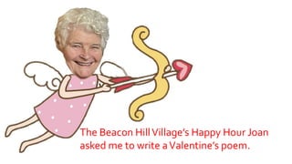 The Beacon HillVillage’s Happy Hour Joan
asked me to write aValentine’s poem.
 