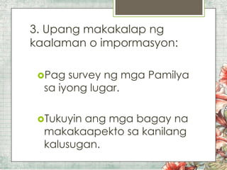 3. Upang makakalap ng
kaalaman o impormasyon:
Pag

survey ng mga Pamilya
sa iyong lugar.

Tukuyin

ang mga bagay na
makakaapekto sa kanilang
kalusugan.

 