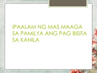 IPAALAM NG MAS MAAGA
SA PAMILYA ANG PAG BISITA
SA KANILA

 