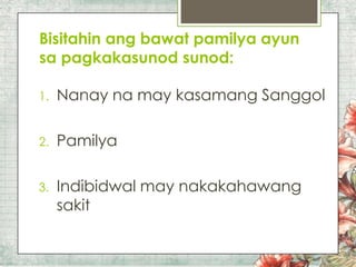 Bisitahin ang bawat pamilya ayun
sa pagkakasunod sunod:
1.

Nanay na may kasamang Sanggol

2.

Pamilya

3.

Indibidwal may nakakahawang
sakit

 