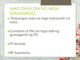 MAG DALA DIN NG MGA
SUMUSUNOD:


Timbangan para sa mga malnourish na
bata.

 Condoms

or Pills (sa mga dati ng
gumagamit ng FP)

 FP

records

 BP

Apparatus

 