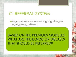 C. REFERRAL SYSTEM
 Mga

karamdaman na nangangailangan
ng agarang referral.

BASED ON THE PREVIOUS MODULES,
WHAT ARE THE ILLNESS OR DISEASES
THAT SHOULD BE REFERRED?

 