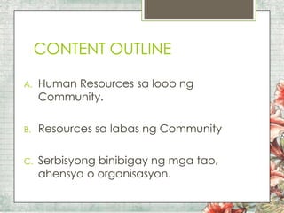 CONTENT OUTLINE
A.

Human Resources sa loob ng
Community.

B.

Resources sa labas ng Community

C.

Serbisyong binibigay ng mga tao,
ahensya o organisasyon.

 