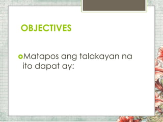 OBJECTIVES
Matapos

ang talakayan na
ito dapat ay:

 