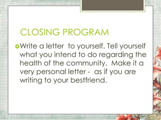 CLOSING PROGRAM
Write

a letter to yourself. Tell yourself
what you intend to do regarding the
health of the community. Make it a
very personal letter - as if you are
writing to your bestfriend.

 
