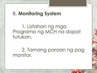 B. Monitoring System

1. Listahan ng mga
Programa ng MCH na dapat
tutukan.
2. Tamang paraan ng pag
monitor.

 