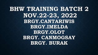 BHW TRAINING BATCH 2
NOV.22-23, 2022
BRGY.CANTARIWIS
BRGY.IMELDA
BRGY.OLOT
BRGY. CANMOGSAY
BRGY. BURAK
 