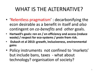 WHAT IS THE ALTERNATIVE?
• ‘Relentless pragmatism’ : decarbonifying the
econ desirable as a benefit in itself and also
con...