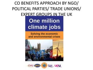 CO BENEFITS APPROACH BY NGO/
POLITICAL PARTIES/ TRADE UNIONS/
EXPERT GROUPS IN THE UK

 