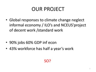 OUR PROJECT
• Global responses to climate change neglect
informal economy / ILO’s and NCEUS’project
of decent work /standa...