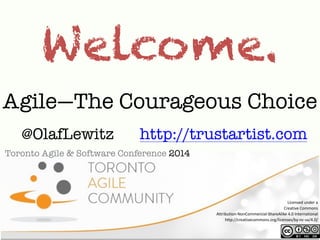 Welcome. 
Agile—The Courageous Choice 
@OlafLewitz http://trustartist.com 
Toronto Agile & Software Conference 2014 
Licensed 
under 
a 
Creative 
Commons 
Attribution-­‐NonCommercial-­‐ShareAlike 
4.0 
International 
http://creativecommons.org/licenses/by-­‐nc-­‐sa/4.0/ 
 