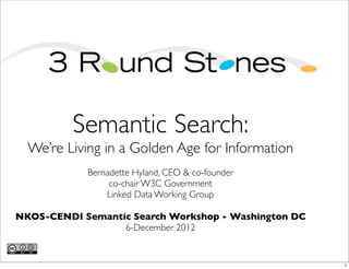 Semantic Search:
  We’re Living in a Golden Age for Information
            Bernadette Hyland, CEO & co-founder
                 co-chair W3C Government
                Linked Data Working Group

NKOS-CENDI Semantic Search Workshop - Washington DC
                  6-December 2012


                                                      1
 