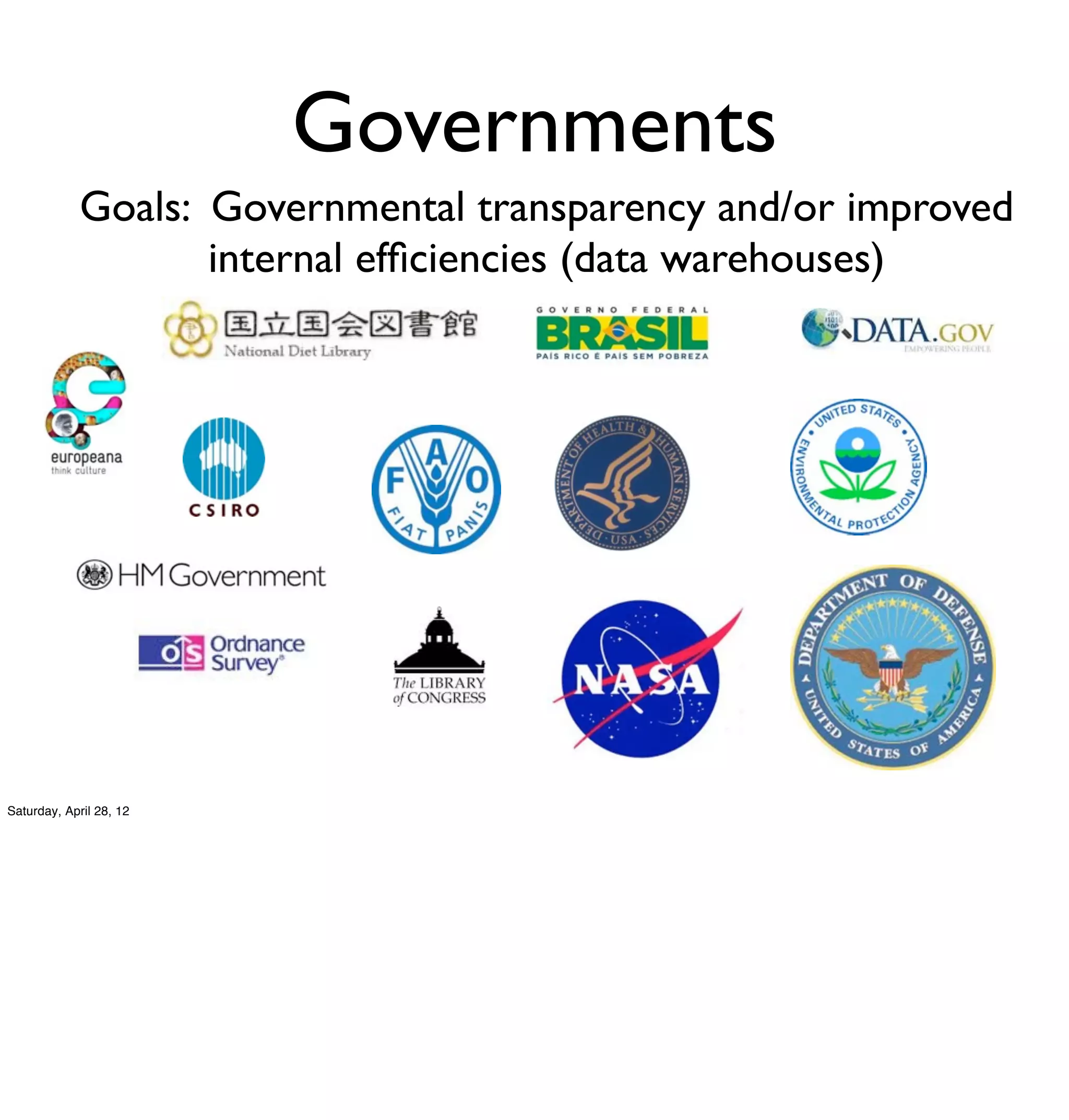 Governments
             Goals: Governmental transparency and/or improved
                    internal efﬁciencies (data warehouses)




Saturday, April 28, 12
 