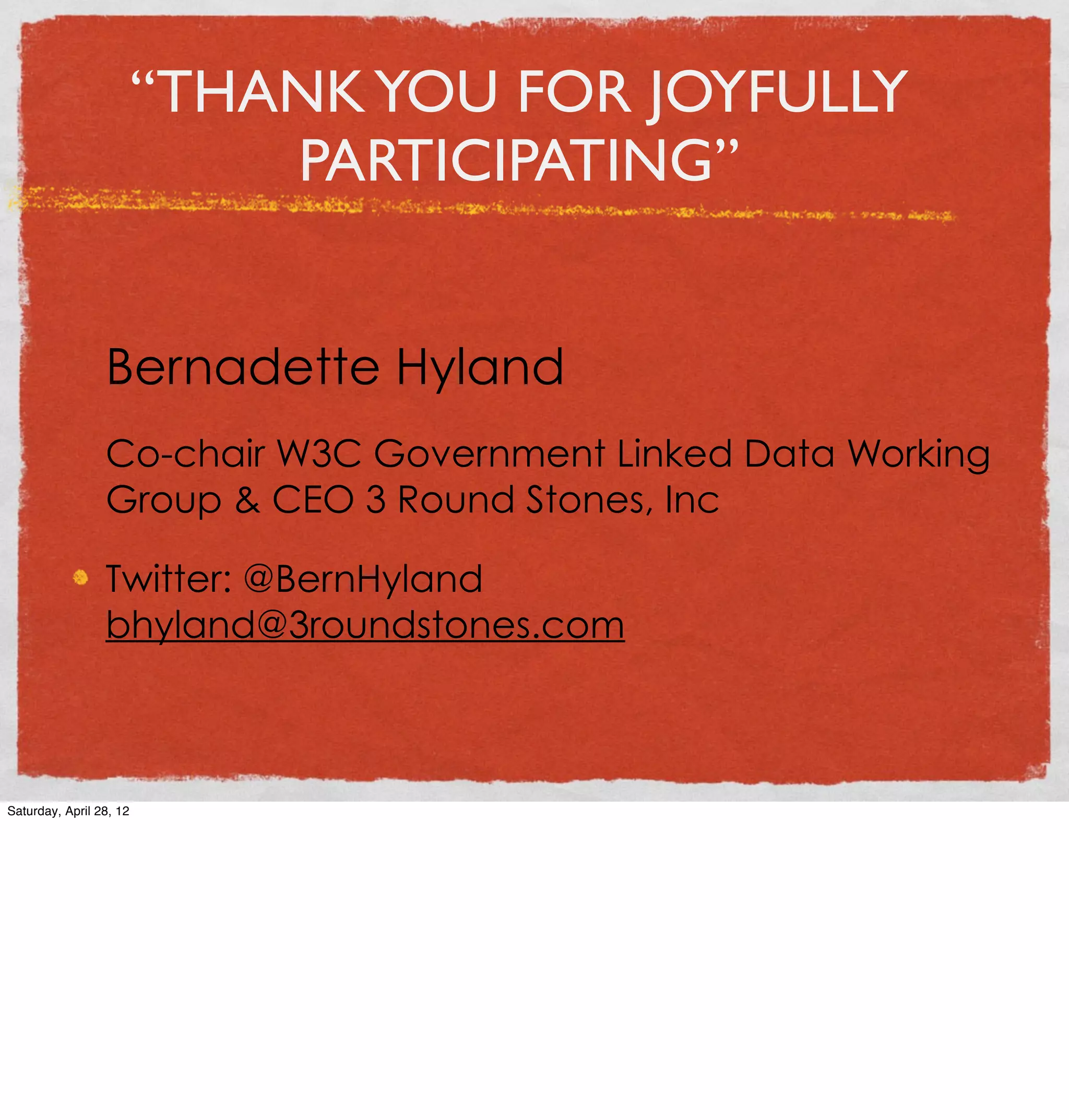 “THANK YOU FOR JOYFULLY
                             PARTICIPATING”


                 Bernadette Hyland
                 Co-chair W3C Government Linked Data Working
                 Group & CEO 3 Round Stones, Inc

                 Twitter: @BernHyland
                 bhyland@3roundstones.com



Saturday, April 28, 12
 