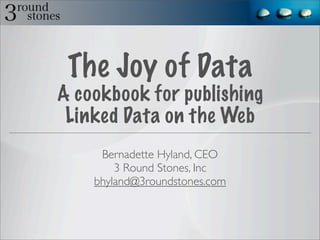The Joy of Data
A cookbook for publishing
 Linked Data on the Web
     Bernadette Hyland, CEO
        3 Round Stones, Inc
    bhyland@3roundstones.com
 