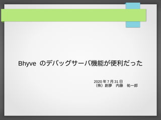 Bhyve のデバッグサーバ機能が便利だった
2020 年 7 月 31 日
（株）創夢　内藤　祐一郎
 