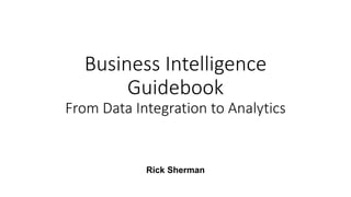 Business Intelligence
Guidebook
From Data Integration to Analytics
Rick Sherman
 