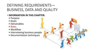 DEFINING REQUIREMENTS—
BUSINESS, DATA AND QUALITY
• INFORMATION IN THIS CHAPTER:
• Purpose
• Goals
• Deliverables
• Roles
• Workﬂow
• Interviewing business people
• Documentation techniques
 