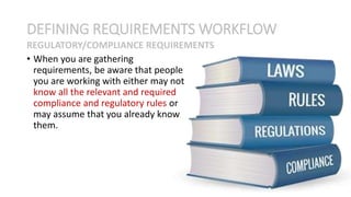 • When you are gathering
requirements, be aware that people
you are working with either may not
know all the relevant and required
compliance and regulatory rules or
may assume that you already know
them.
DEFINING REQUIREMENTS WORKFLOW
REGULATORY/COMPLIANCE REQUIREMENTS
 