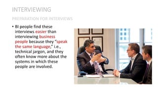• BI people find these
interviews easier than
interviewing business
people because they “speak
the same language,” i.e.,
technical jargon, and they
often know more about the
systems in which these
people are involved.
INTERVIEWING
PREPARATION FOR INTERVIEWS
 