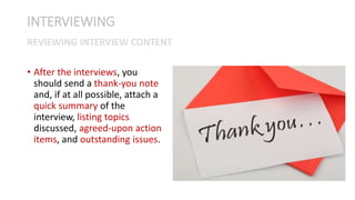 • After the interviews, you
should send a thank-you note
and, if at all possible, attach a
quick summary of the
interview, listing topics
discussed, agreed-upon action
items, and outstanding issues.
INTERVIEWING
REVIEWING INTERVIEW CONTENT
 