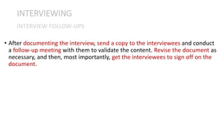 • After documenting the interview, send a copy to the interviewees and conduct
a follow-up meeting with them to validate the content. Revise the document as
necessary, and then, most importantly, get the interviewees to sign off on the
document.
INTERVIEWING
INTERVIEW FOLLOW-UPS
 