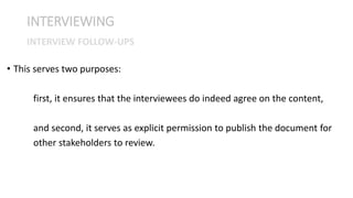 • This serves two purposes:
first, it ensures that the interviewees do indeed agree on the content,
and second, it serves as explicit permission to publish the document for
other stakeholders to review.
INTERVIEWING
INTERVIEW FOLLOW-UPS
 