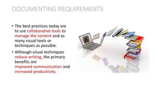 • The best practices today are
to use collaborative tools to
manage the content and as
many visual tools or
techniques as possible.
• Although visual techniques
reduce writing, the primary
benefits are
improved communication and
increased productivity.
DOCUMENTING REQUIREMENTS
 