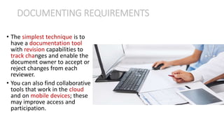 • The simplest technique is to
have a documentation tool
with revision capabilities to
track changes and enable the
document owner to accept or
reject changes from each
reviewer.
• You can also find collaborative
tools that work in the cloud
and on mobile devices; these
may improve access and
participation.
DOCUMENTING REQUIREMENTS
 