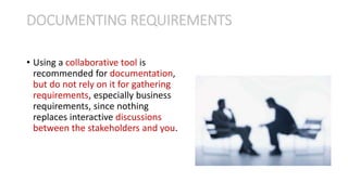 • Using a collaborative tool is
recommended for documentation,
but do not rely on it for gathering
requirements, especially business
requirements, since nothing
replaces interactive discussions
between the stakeholders and you.
DOCUMENTING REQUIREMENTS
 