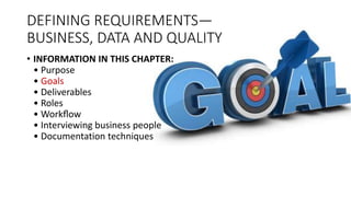 DEFINING REQUIREMENTS—
BUSINESS, DATA AND QUALITY
• INFORMATION IN THIS CHAPTER:
• Purpose
• Goals
• Deliverables
• Roles
• Workﬂow
• Interviewing business people
• Documentation techniques
 