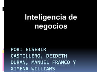 Por: Elsebir castillero, Deideth Duran, Manuel franco y ximenawilliams Inteligencia de negocios 