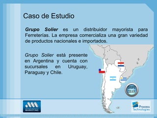 Caso de Estudio
Grupo Solier es un distribuidor mayorista para
Ferreterías. La empresa comercializa una gran variedad
de productos nacionales e importados.

Grupo Solier está presente
en Argentina y cuenta con
sucursales   en   Uruguay,
Paraguay y Chile.
 