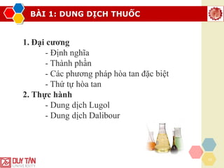 BÀI 1: DUNG DỊCH THUỐC
10
1. Đại cương
- Định nghĩa
- Thành phần
- Các phương pháp hòa tan đặc biệt
- Thứ tự hòa tan
2. Thực hành
- Dung dịch Lugol
- Dung dịch Dalibour
 