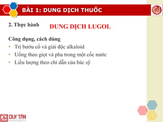 BÀI 1: DUNG DỊCH THUỐC
23
2. Thực hành DUNG DỊCH LUGOL
Công dụng, cách dùng
• Trị bướu cổ và giải độc alkaloid
• Uống theo giọt và pha trong một cốc nước
• Liều lượng theo chỉ dẫn của bác sỹ
 