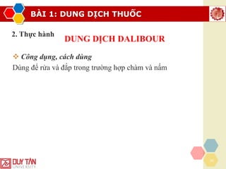 BÀI 1: DUNG DỊCH THUỐC
26
2. Thực hành
DUNG DỊCH DALIBOUR
❖ Công dụng, cách dùng
Dùng để rửa và đắp trong trường hợp chàm và nấm
 