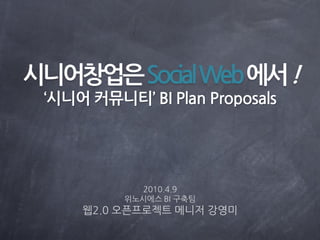 시니어창업은Social Web에서 !
 ‘시니어 커뮤니티’ BI Plan Proposals




            2010.4.9
          위노시에스 BI 구축팀
     웹2.0 오픈프로젝트 메니저 강영미
 