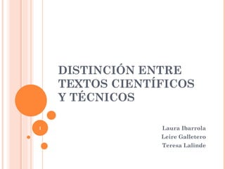 DISTINCIÓN ENTRE TEXTOS CIENTÍFICOS Y TÉCNICOS Laura Ibarrola Leire Galletero Teresa Lalinde 