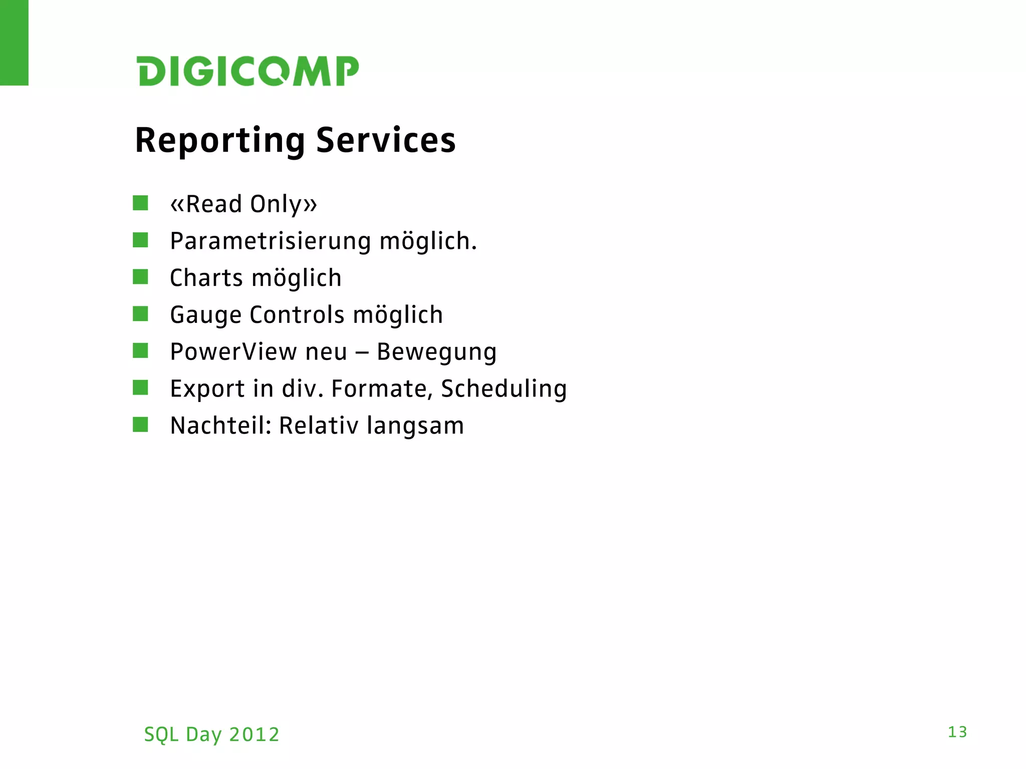 Reporting Services
   «Read Only»
   Parametrisierung möglich.
   Charts möglich
   Gauge Controls möglich
   PowerView neu – Bewegung
   Export in div. Formate, Scheduling
   Nachteil: Relativ langsam




SQL Day 2012                             13
 