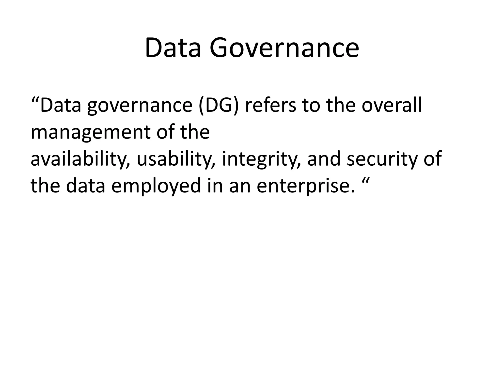 Data Governance
“Data governance (DG) refers to the overall
management of the
availability, usability, integrity, and security of
the data employed in an enterprise. “
 