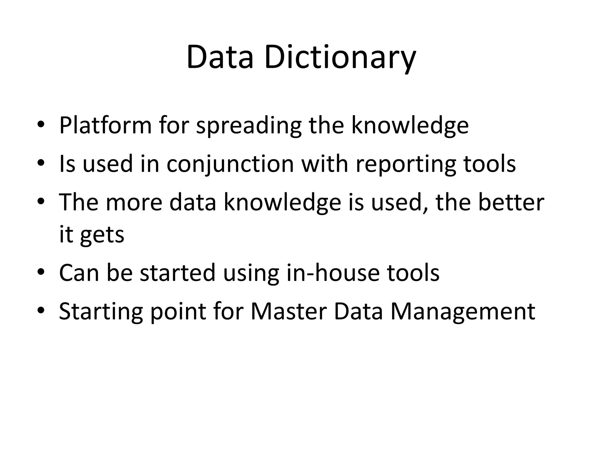 Data Dictionary
• Platform for spreading the knowledge
• Is used in conjunction with reporting tools
• The more data knowledge is used, the better
  it gets
• Can be started using in-house tools
• Starting point for Master Data Management
 