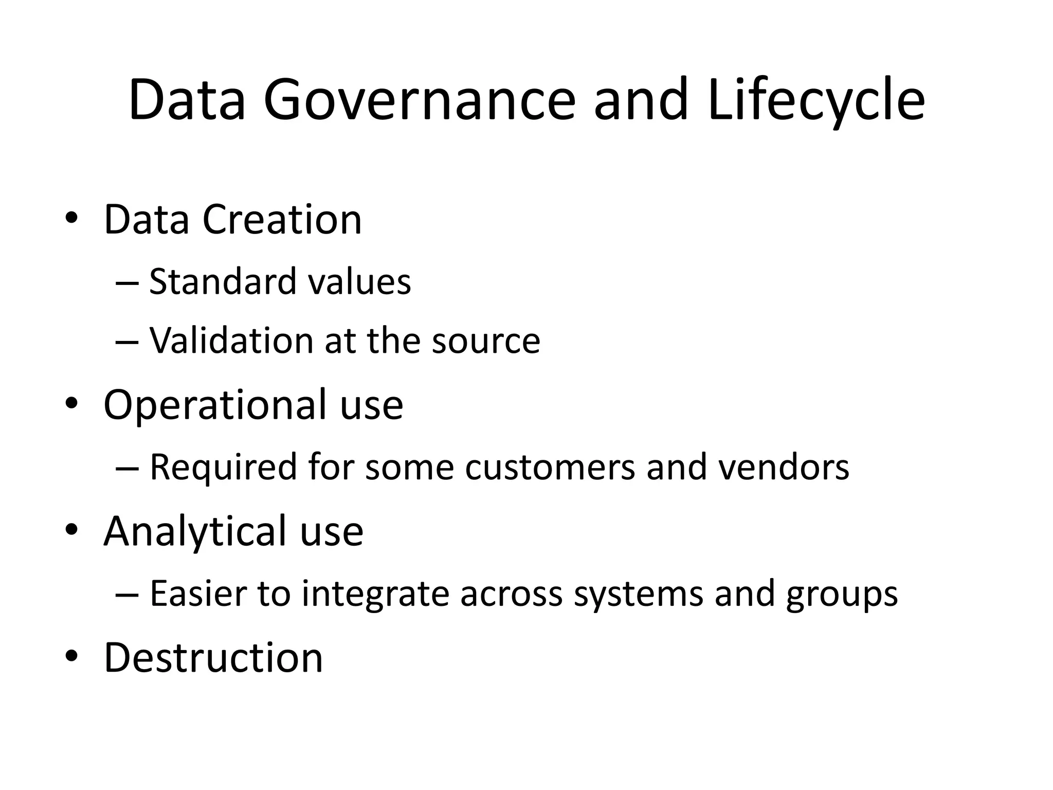 Data Governance and Lifecycle
• Data Creation
  – Standard values
  – Validation at the source
• Operational use
  – Required for some customers and vendors
• Analytical use
  – Easier to integrate across systems and groups
• Destruction
 