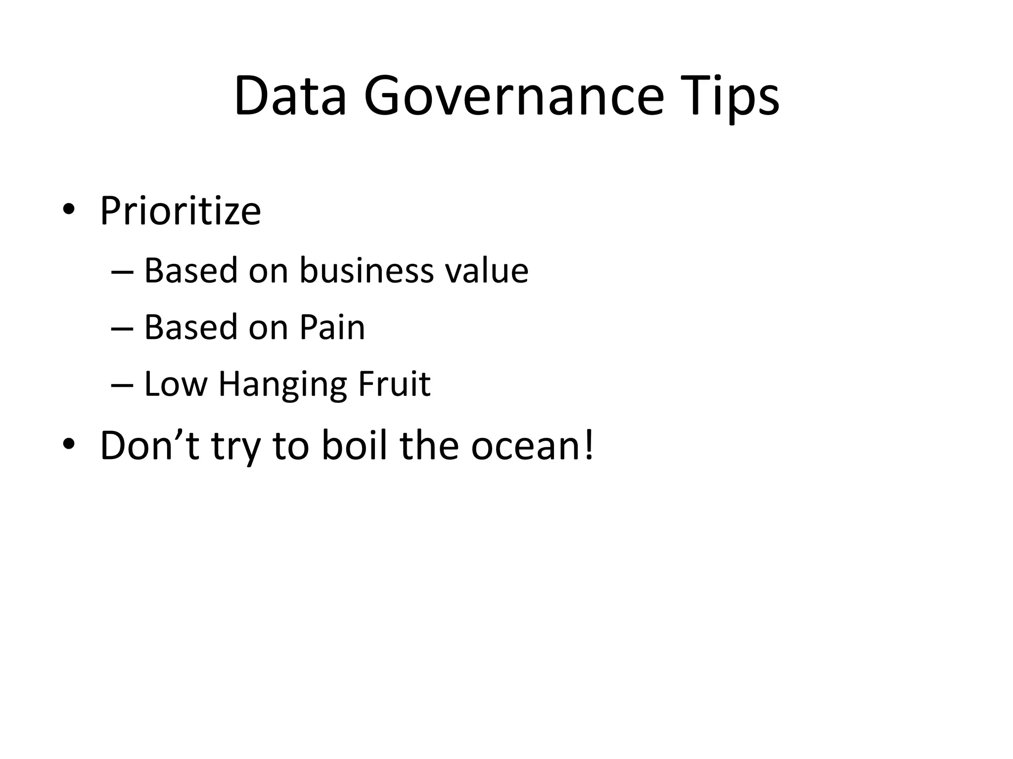 Data Governance Tips
• Prioritize
   – Based on business value
   – Based on Pain
   – Low Hanging Fruit
• Don’t try to boil the ocean!
 