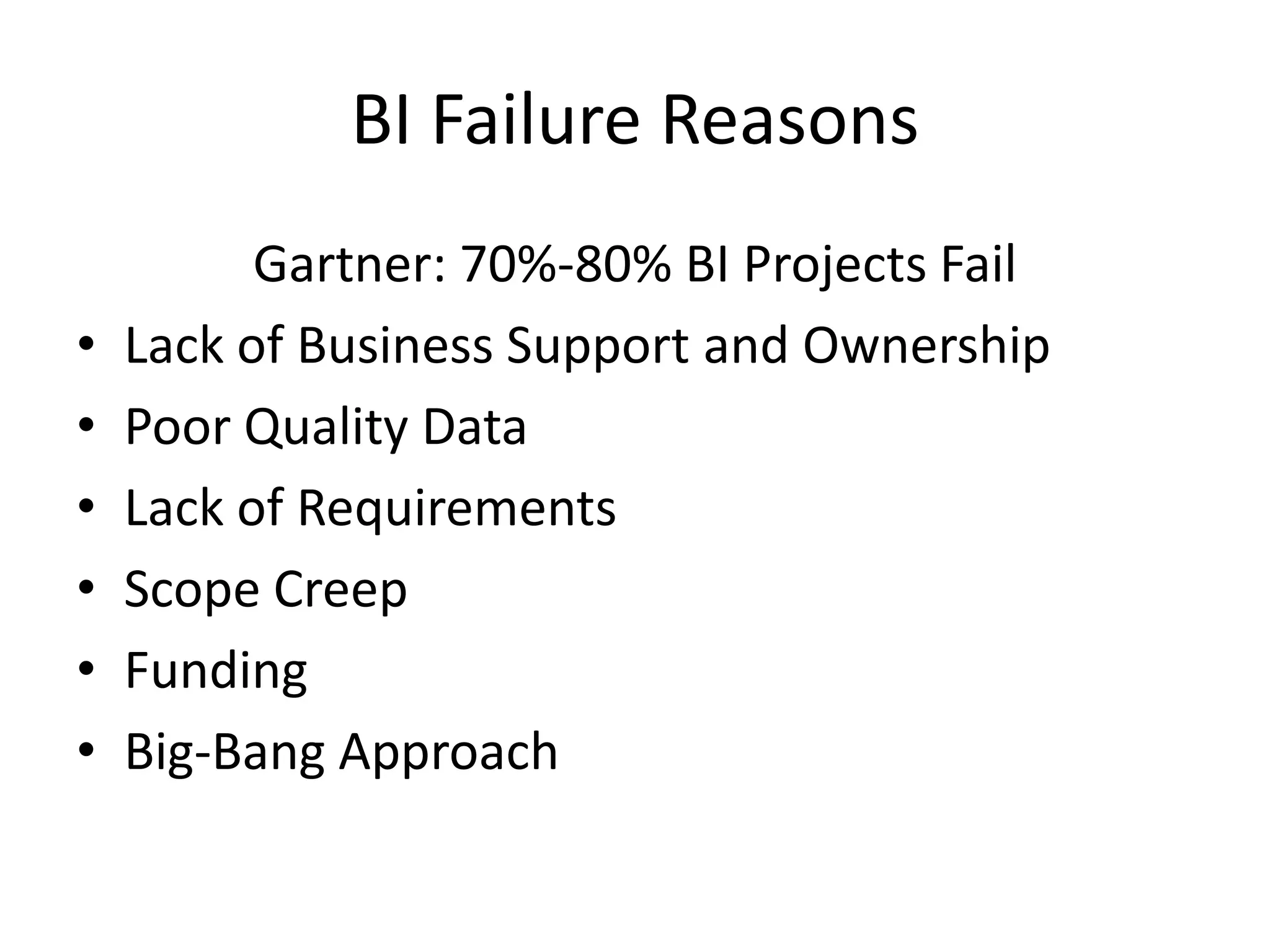 BI Failure Reasons
          Gartner: 70%-80% BI Projects Fail
•   Lack of Business Support and Ownership
•   Poor Quality Data
•   Lack of Requirements
•   Scope Creep
•   Funding
•   Big-Bang Approach
 