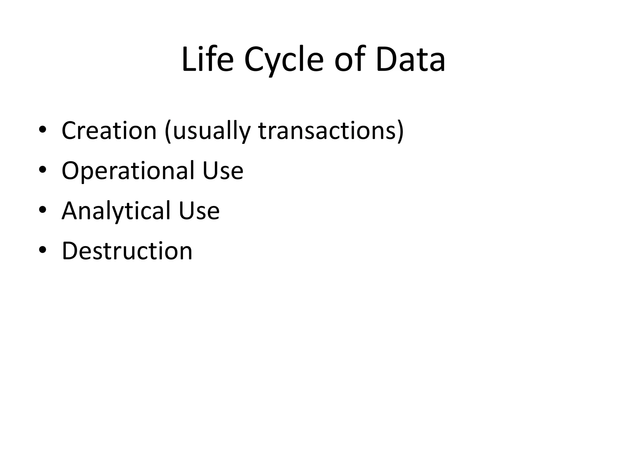 Life Cycle of Data
•   Creation (usually transactions)
•   Operational Use
•   Analytical Use
•   Destruction
 