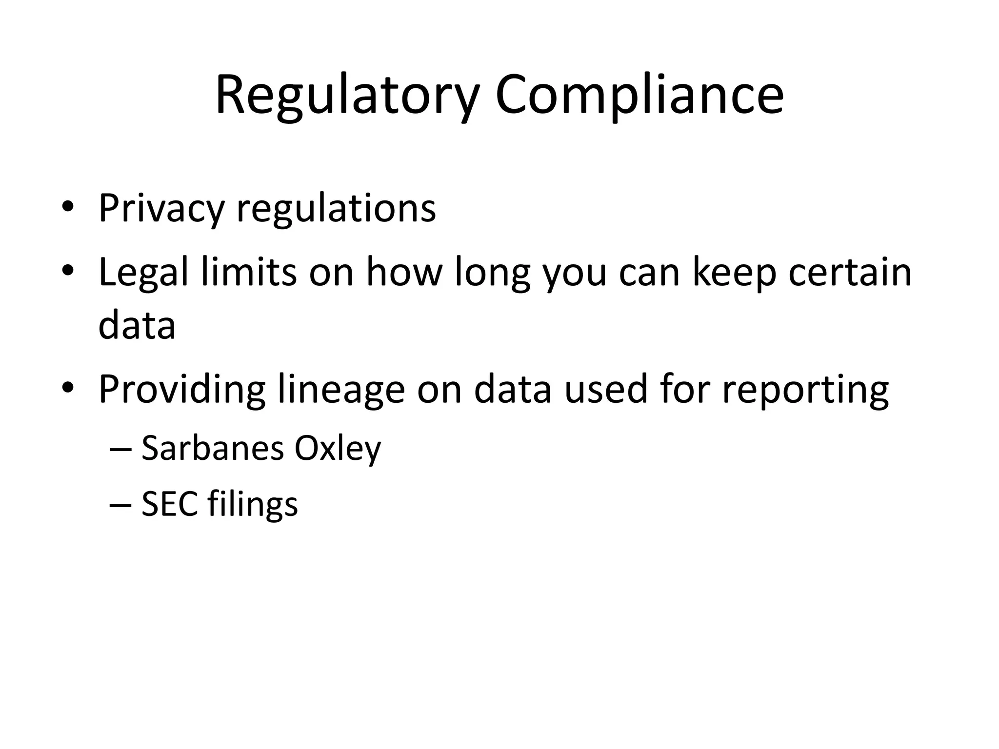 Regulatory Compliance
• Privacy regulations
• Legal limits on how long you can keep certain
  data
• Providing lineage on data used for reporting
  – Sarbanes Oxley
  – SEC filings
 